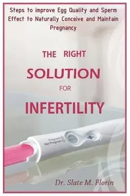 The Right Solution for Infertility: Steps To Improve Egg Quality And Sperm Effect To Naturally Conceive And Maintain Pregnancy