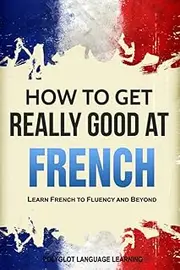 French: How to Get Really Good at French: Learn French to Fluency and Beyond