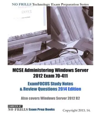 MCSE Administering Windows Server 2012 Exam 70-411 ExamFocus Study Notes & Review Questions 2014: Also Covers Windows Server 201