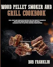 Wood Pellet Smoker and Grill Cookbook: 250+ Easy and Delicious Recipes for the Perfect Barbecue with your Wood Pellet Smoker and grill. Including Tips to Better Control Temperature