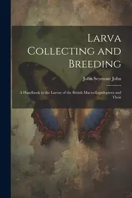 Larva Collecting and Breeding: A Handbook to the Larvae of the British Macro-Lepidoptera and Their