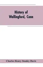 History of Wallingford, Conn: From Its Settlement in 1670 to the Present Time, I