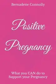 Positive Pregnancy: What you CAN do to Support your Pregnancy by Bernadette Conn