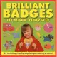 Brilliant Badges to Make Yourself: 25 Amazing Step-by-Step Badge-Making Projects!