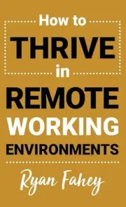 How to Thrive in Remote Working: Make Remote Work All It Should Be by Ryan Fahey