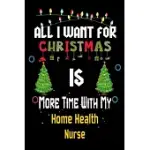 ALL I WANT FOR CHRISTMAS IS MORE TIME WITH MY HOME HEALTH NURSE: CHRISTMAS GIFT FOR HOME HEALTH NURSE LOVERS, HOME HEALTH NURSE JOURNAL / NOTEBOOK / D