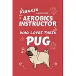A FREAKIN AWESOME AEROBICS INSTRUCTOR WHO LOVES THEIR PUG: PERFECT GAG GIFT FOR AN AEROBICS INSTRUCTOR WHO HAPPENS TO BE FREAKING AWESOME AND LOVE THE