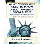WHAT FOREIGNERS NEED TO KNOW ABOUT AMERICA FROM A TO Z: HOW TO UNDERSTAND CRAZY AMERICAN CULTURE, PEOPLE, GOVERNMENT, BUSINESS,