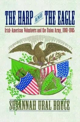 The Harp And the Eagle: Irish-American Volunteers And the Union Army, 1861-1865