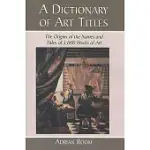 A DICTIONARY OF ART TITLES: THE ORIGINS OF THE NAMES AND TITLES OF 3,000 WORKS OF ART