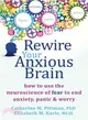 Rewire Your Anxious Brain ― How to Use the Neuroscience of Anxiety to End Fear, Panic, and Worry