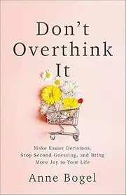 Don't Overthink It: Make Easier Decisions, Stop Second-Guessing, and Bring More Joy to Your Life
