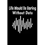 LIFE WOULD BE BORING WITHOUT DATA: BLANK LINED JOURNAL GIFT FOR COMPUTER DATA SCIENCE RELATED PEOPLE.