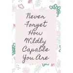NEVER FORGET HOW WILDLY CAPABLE YOU ARE