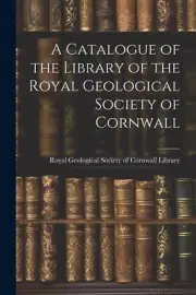 A Catalogue of the Library of the Royal Geological Society of Cornwall by Royal