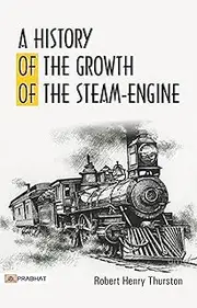 A History of the Growth of the Steam-Engine: Robert Henry Thurston's Comprehensive Study of the Development of Steam Technology
