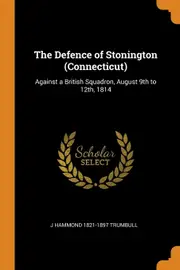 The Defence of Stonington (Connecticut): Against a British Squadron, August 9th to 12th, 1814 - J Hammond 1821-1897 Trumbull
