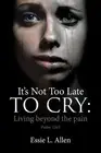 It's Not Too Late to Cry: Living beyond the pain Psalm 126:5 by Essie L. Allen (