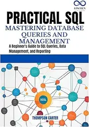PRACTICAL SQL MASTERING DATABASE QUERIES AND MANAGEMENT: A Beginner's Guide to SQL Queries, Data Management, and Reporting