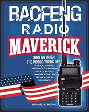 BAOFENG RADIO MAVERICK: TURN ON WHEN THE WORLD TURNS OFF. A REVOLUTIONARY APPROACH TO BAOFENG RADIO, OFF-GRID COMMUNICATION AND TECHNOLOGICAL RESILIENCE