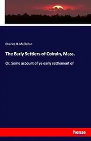 The Early Settlers of Colrain, Mass.: Or, Some account of ye early settlement of