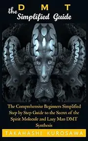 DMT: THE SIMPLIFIED GUIDE: The Comprehensive Beginners Simplified Step by Step Guide to the Secret of the Spirit Molecule and Lazy Man DMT Synthesis