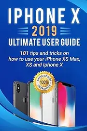 iPhone X: 2019 ultimate user guide . 101 tips and tricks on how to use your iPhone XS Max , XS and Iphone X