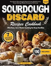 Sourdough Discard Recipes Cookbook: Effortless, Zero-Waste Recipes for Busy Families - Transform Sourdough Discard into Wholesome, Time-Saving Meals Everyone Will Love!