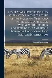 Eight Years Experience and Observation in the Culture of the Mulberry Tree, and in the Care of the Silk Worm. With Remarks Adapted to the American System of Producing Raw Silk for Exportation