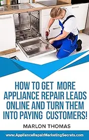 How To Get More Appliance Repair Leads Online & Turn Them Into Paying Customers!: Learn the online marketing “Secrets” your advertising reps and lead generation companies don't want you to know!