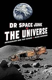 Dr Space Junk vs The Universe: Archaeology and the future