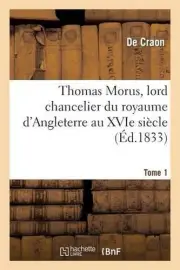 Thomas Morus, Lord Chancelier Du Royaume d'Angleterre Au Xvie Sicle. Tome 1 by d