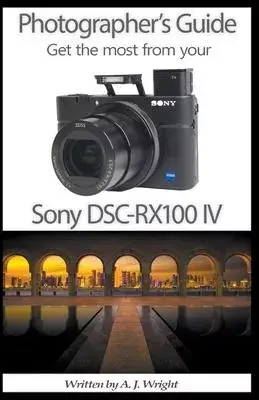 Photographer’’s Guide - Get The Most From Your Sony DSC-RX100 IV