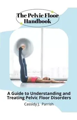 The Pelvic Floor Handbook: A Guide to Understanding and Treating Pelvic Floor Disorders