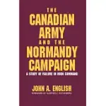 THE CANADIAN ARMY AND THE NORMANDY CAMPAIGN: A STUDY OF FAILURE IN HIGH COMMAND