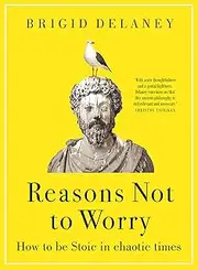Reasons Not to Worry: How to be Stoic in chaotic times