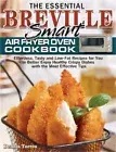 The Essential Breville Smart Air Fryer Oven Cookbook: Effortless, Tasty and Low-