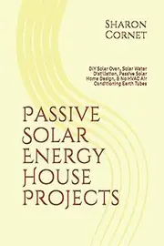 Passive Solar Energy House Projects: DIY Solar Oven, Solar Water Distillation, Passive Solar Home Design, & No HVAC Air Conditioning Earth Tubes