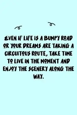 Even if life is a bumpy road or your dreams are taking a circuitous route, take time to live in the moment and enjoy the scenery along the way. Journa