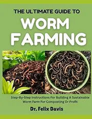 THE ULTIMATE GUIDE TO WORM FARMING: Step-By-Step Instructions For Building A Sustainable Worm Farm For Composting Or Profit