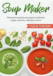 Soup Maker: Ricettario completo per preparare deliziose zuppe, minestre, vellutate e creme