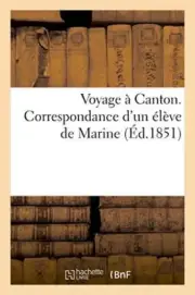 Voyage a Canton. Correspondance d'un eleve de Marine