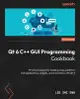 Qt 6 C++ GUI Programming Cookbook - Third Edition: Practical recipes for building cross-platform GUI applications, widgets, and animations with Qt 6-cover