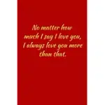 NO MATTER HOW MUCH I SAY I LOVE YOU, I ALWAYS LOVE YOU MORE THAN THAT.: GRATITUDE JOURNAL JOURNAL 5 MINUTES A DAY TO DEVELOP GRATITUDE, MINDFULNESS AN