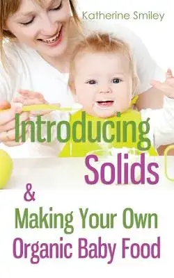 Introducing Solids & Making Your Own Organic Baby Food: A Step-By-Step Guide to Weaning Baby Off Breast & Starting Solids. Delicious, Easy-To-Make, &