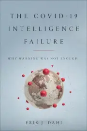 The COVID-19 Intelligence Failure: Why Warning Was Not Enough by Erik J. Dahl (E