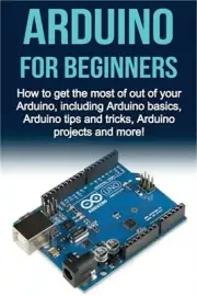 Arduino For Beginners: How to get the most of out of your Arduino, including Ard