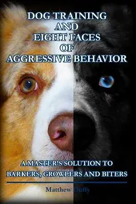 Dog Training and Eight Faces of Aggressive Behavior: A Master’s Solution to Barkers, Growlers and Biters