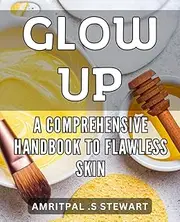 Glow Up: A Comprehensive Handbook to Flawless Skin.: Radiant and Clear: The Ultimate Guide to Achieving Perfect Skin.
