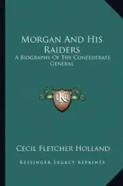 MORGAN AND HIS RAIDERS: A BIOGRAPHY OF THE CONFEDERATE By Cecil Fletcher Holland